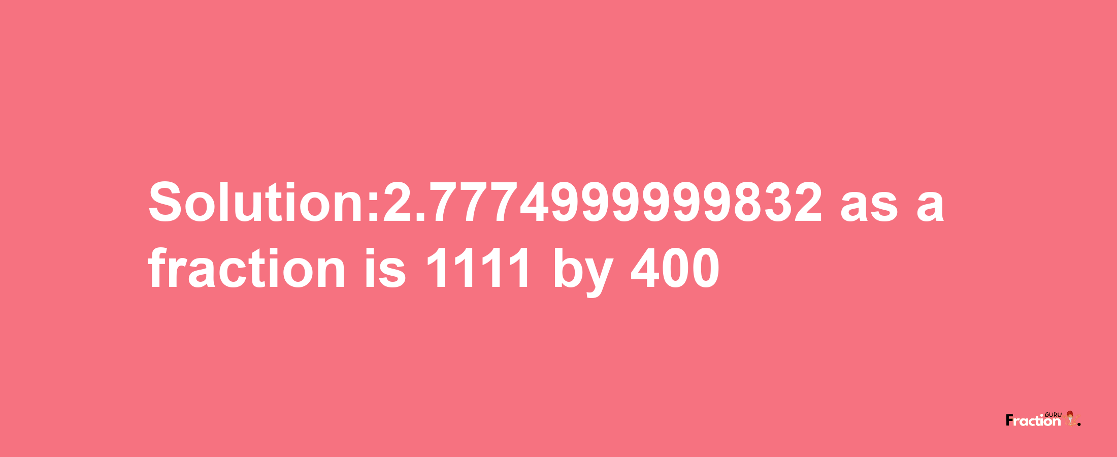 Solution:2.7774999999832 as a fraction is 1111/400