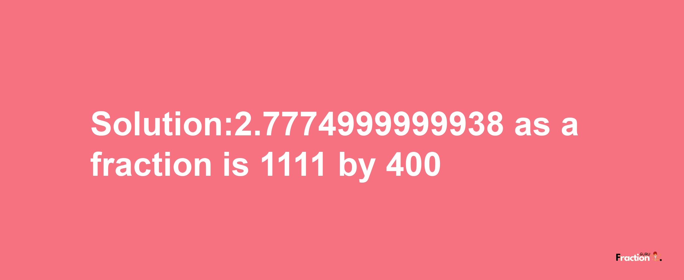 Solution:2.7774999999938 as a fraction is 1111/400