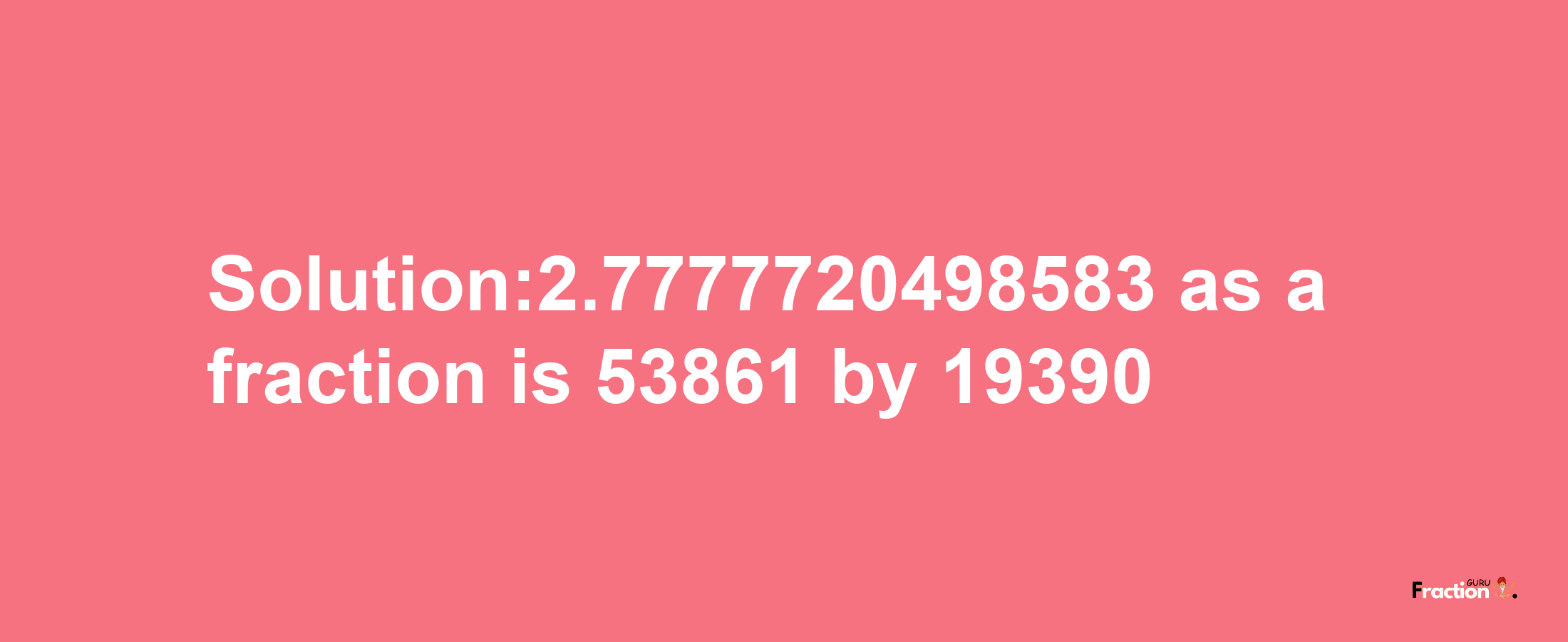 Solution:2.7777720498583 as a fraction is 53861/19390