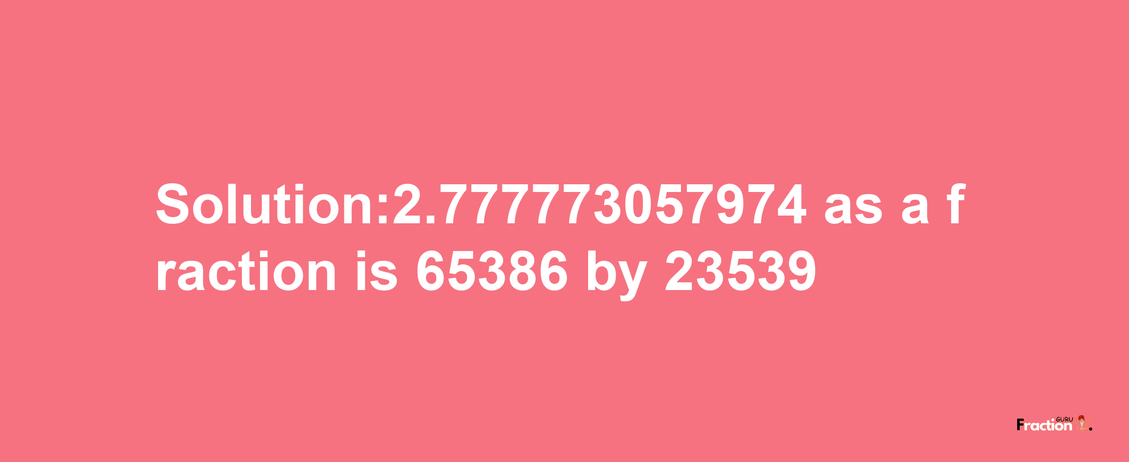 Solution:2.777773057974 as a fraction is 65386/23539