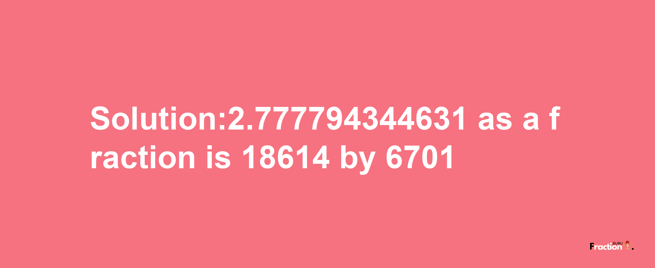 Solution:2.777794344631 as a fraction is 18614/6701