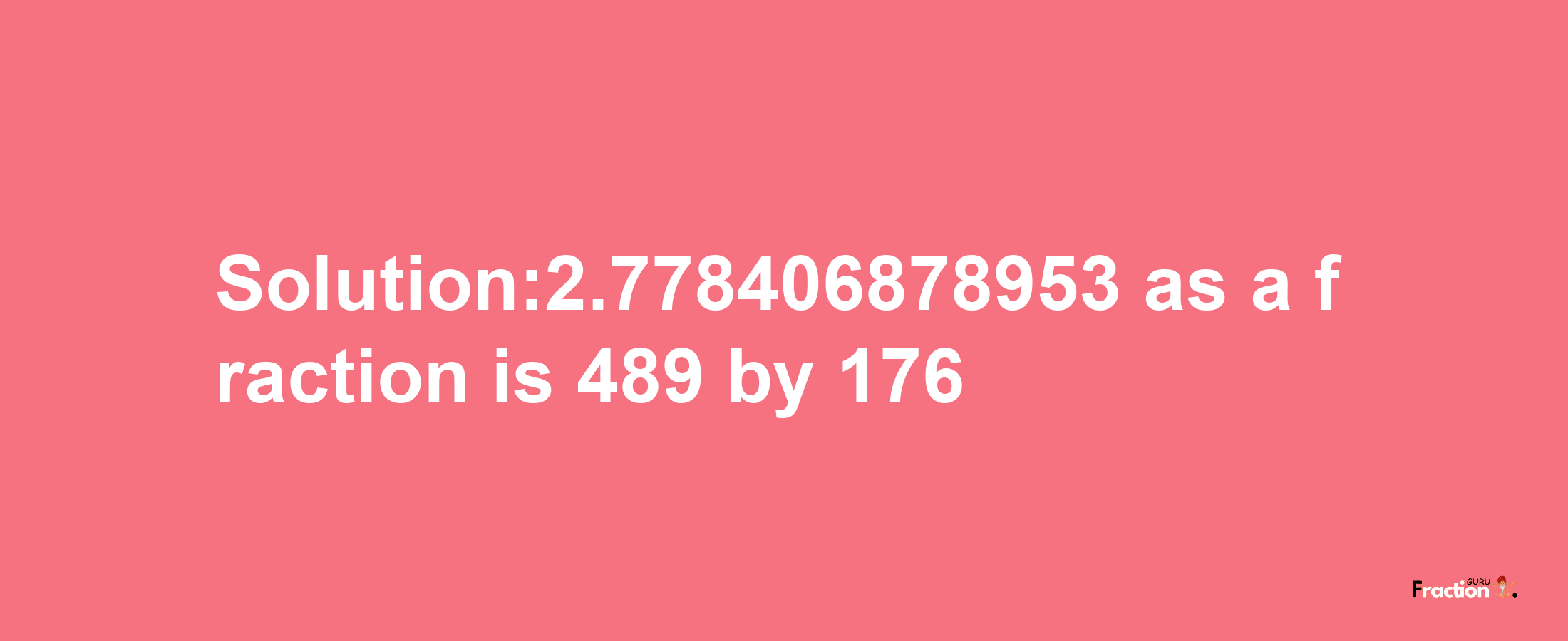 Solution:2.778406878953 as a fraction is 489/176