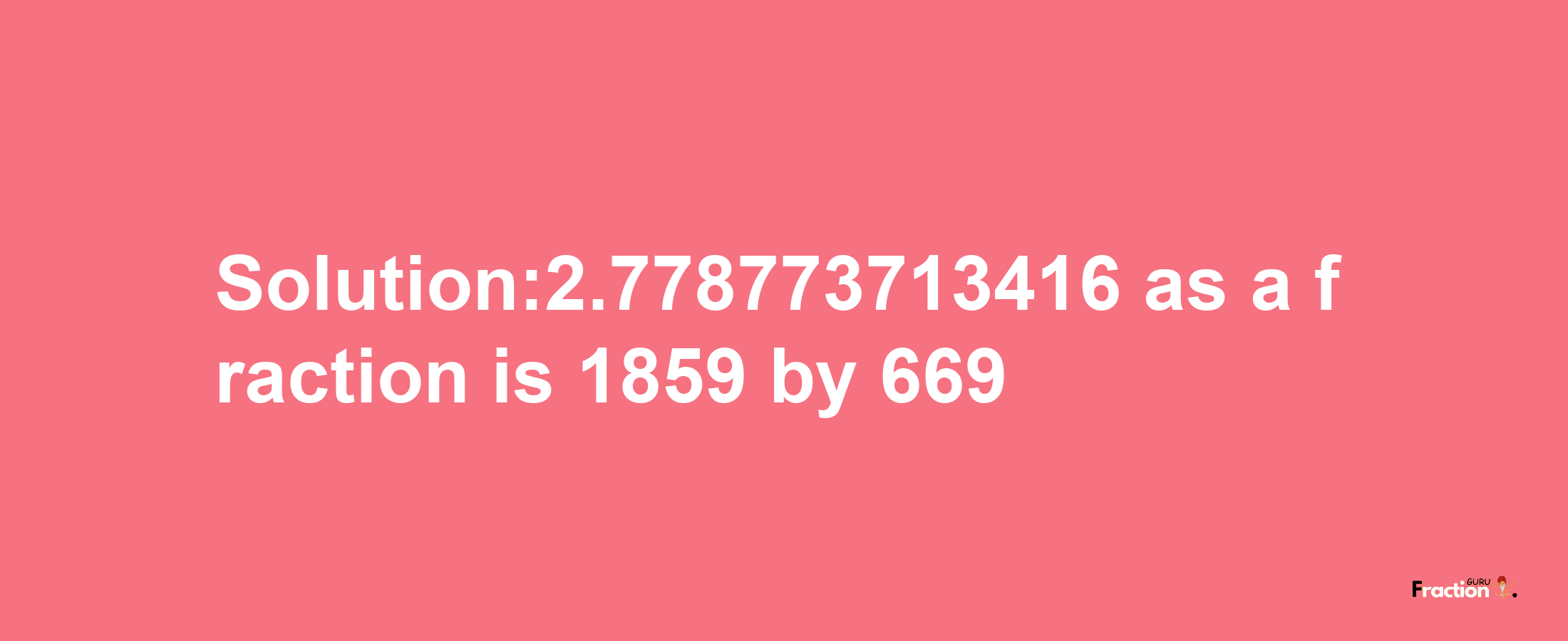 Solution:2.778773713416 as a fraction is 1859/669