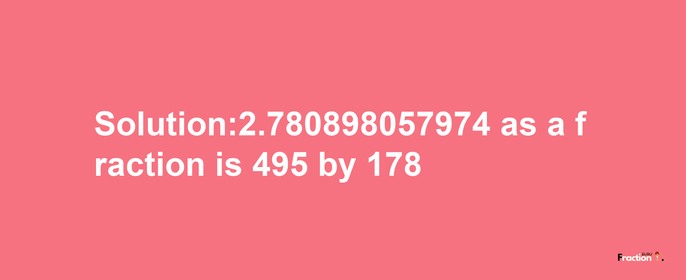 Solution:2.780898057974 as a fraction is 495/178