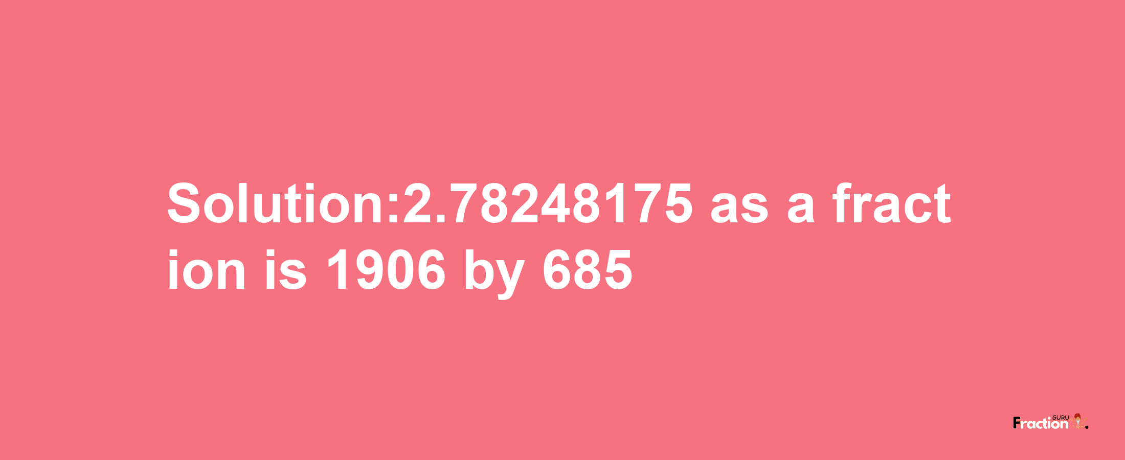 Solution:2.78248175 as a fraction is 1906/685