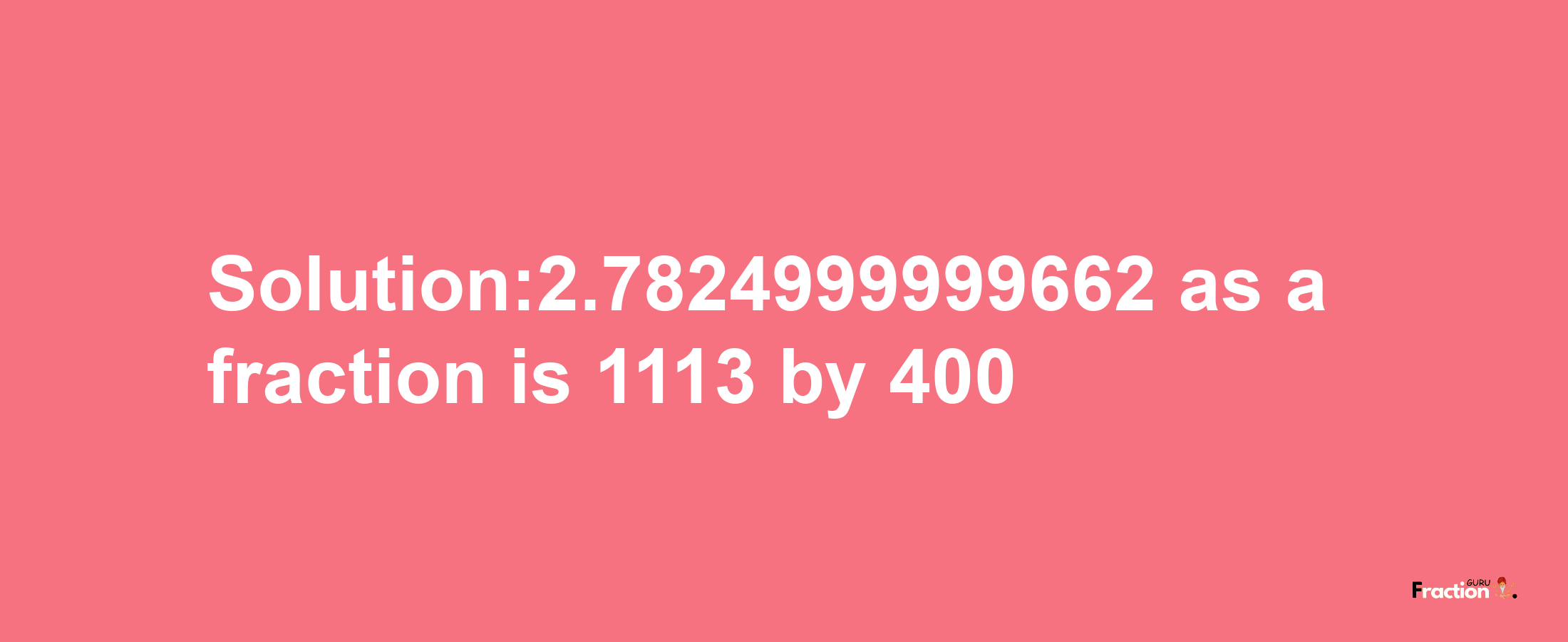 Solution:2.7824999999662 as a fraction is 1113/400