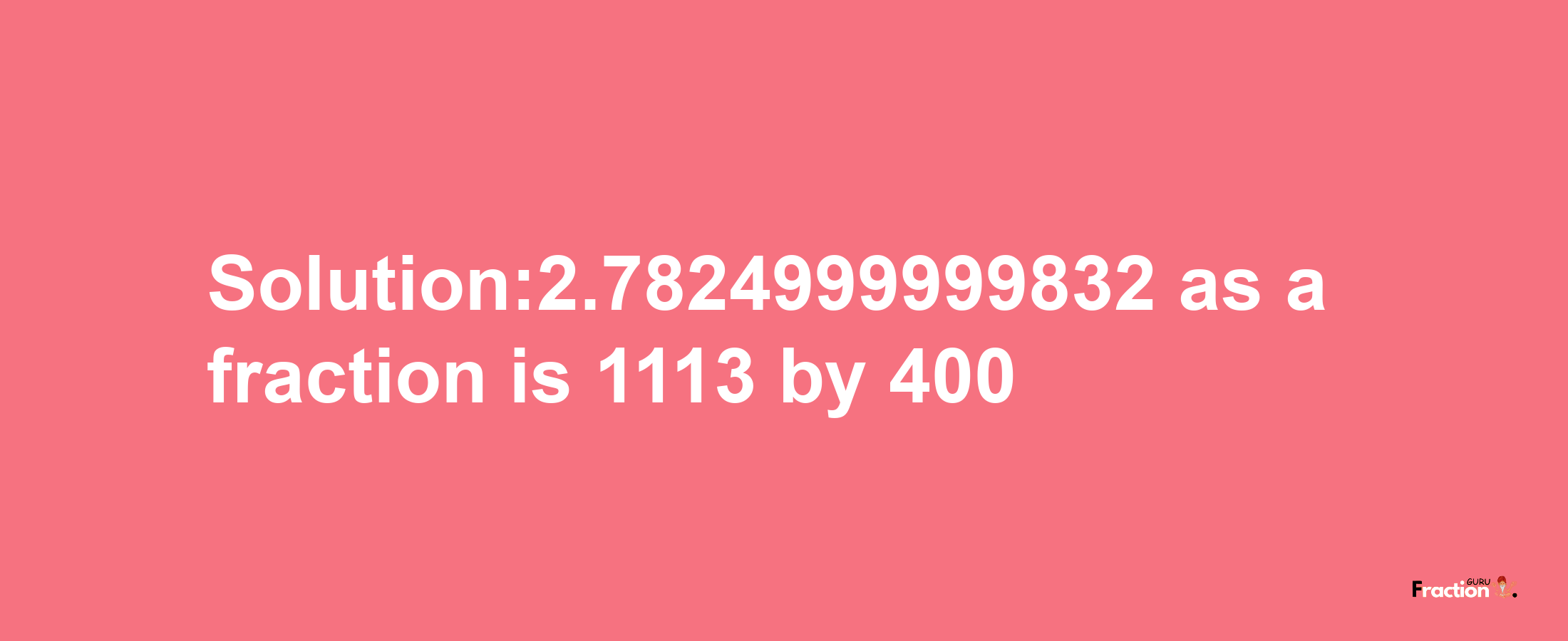 Solution:2.7824999999832 as a fraction is 1113/400