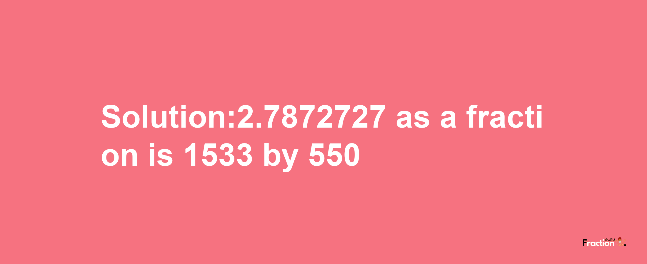 Solution:2.7872727 as a fraction is 1533/550