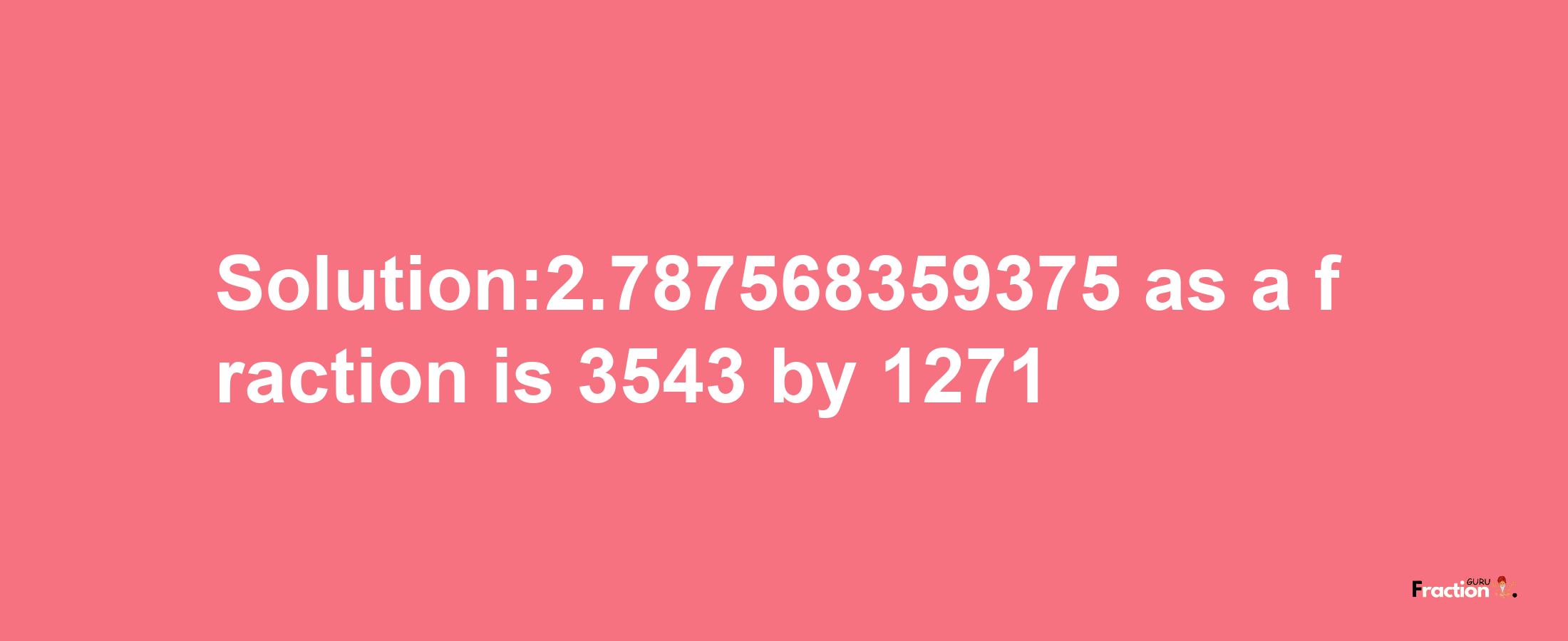 Solution:2.787568359375 as a fraction is 3543/1271