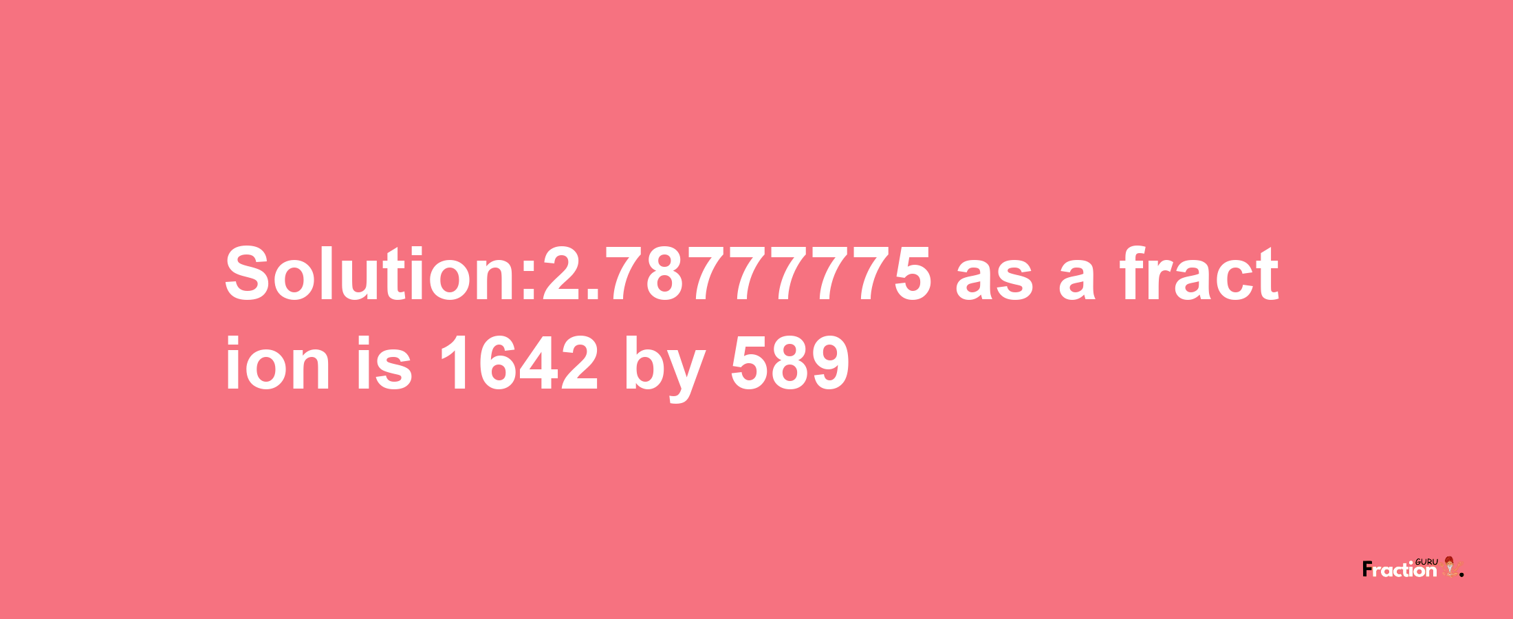 Solution:2.78777775 as a fraction is 1642/589