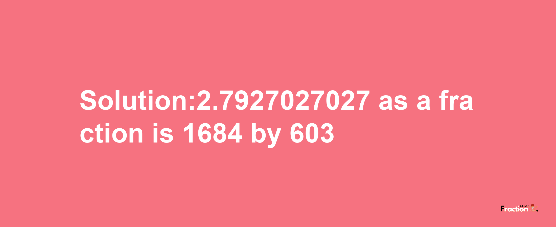 Solution:2.7927027027 as a fraction is 1684/603