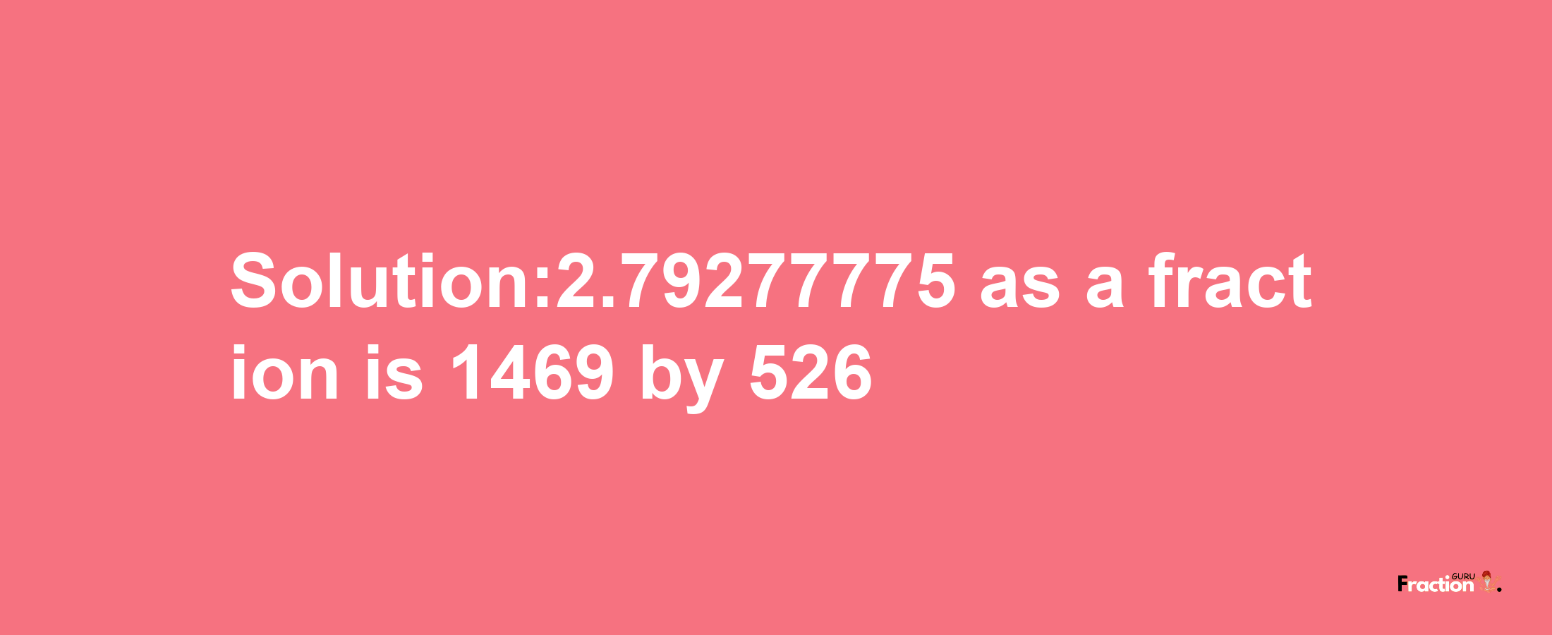 Solution:2.79277775 as a fraction is 1469/526