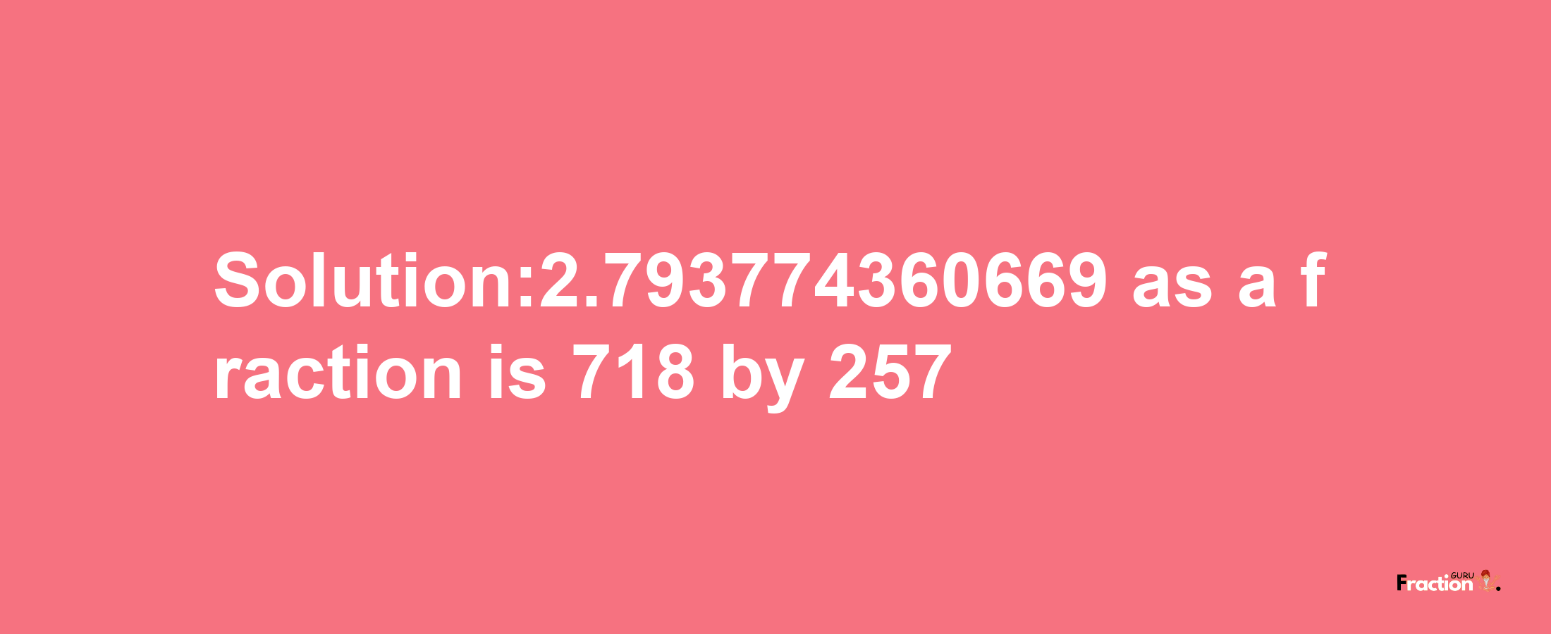 Solution:2.793774360669 as a fraction is 718/257