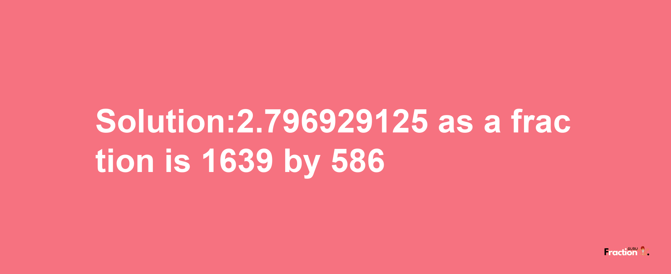 Solution:2.796929125 as a fraction is 1639/586