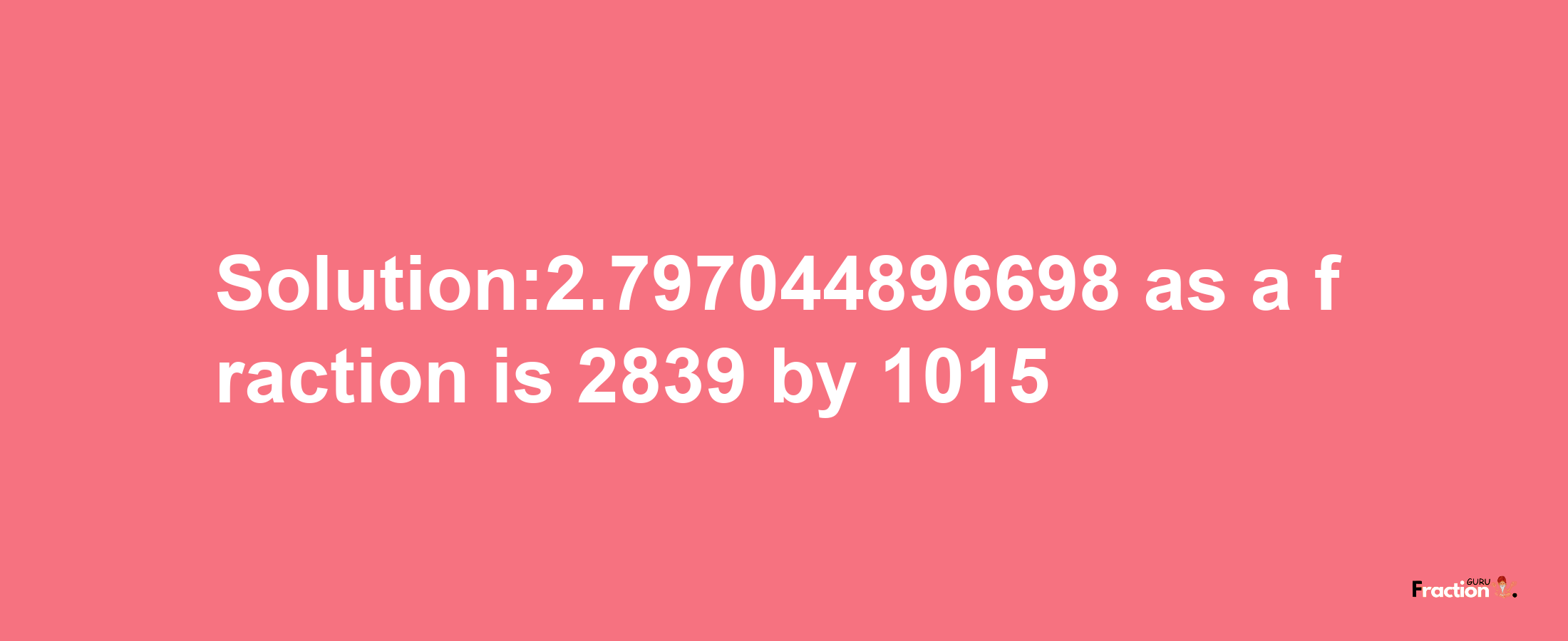 Solution:2.797044896698 as a fraction is 2839/1015