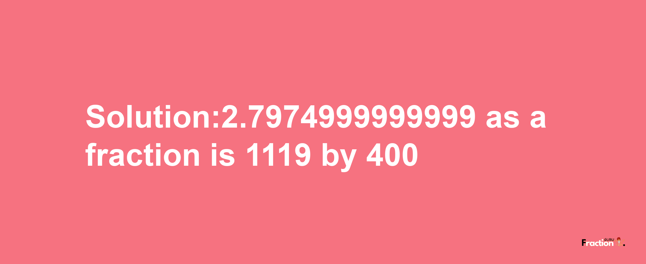 Solution:2.7974999999999 as a fraction is 1119/400