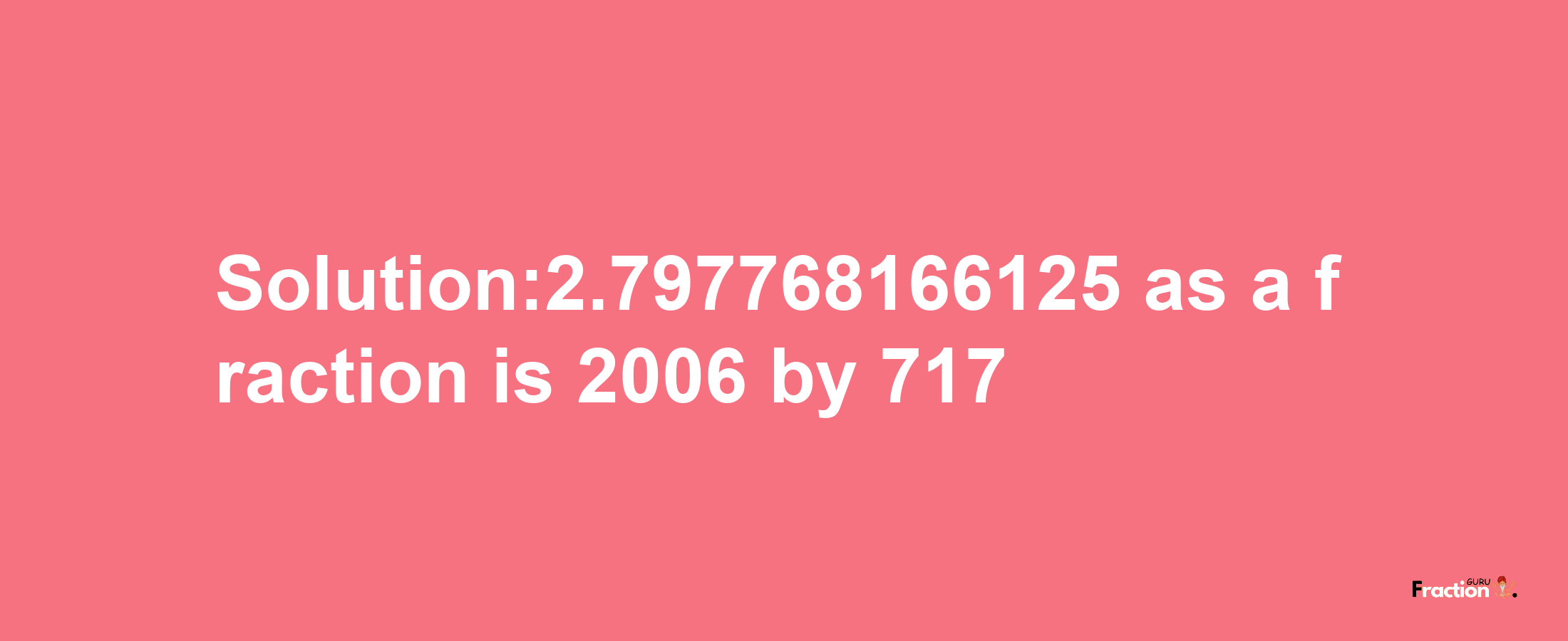 Solution:2.797768166125 as a fraction is 2006/717