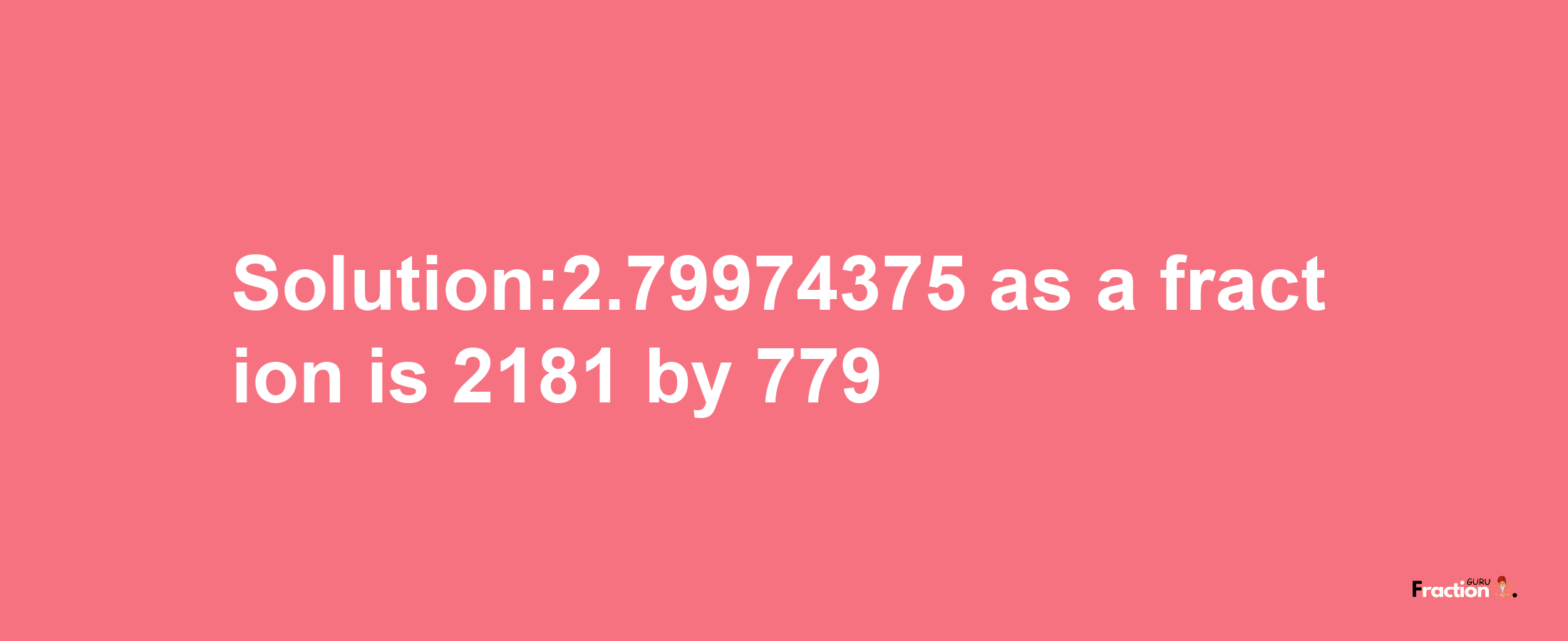 Solution:2.79974375 as a fraction is 2181/779