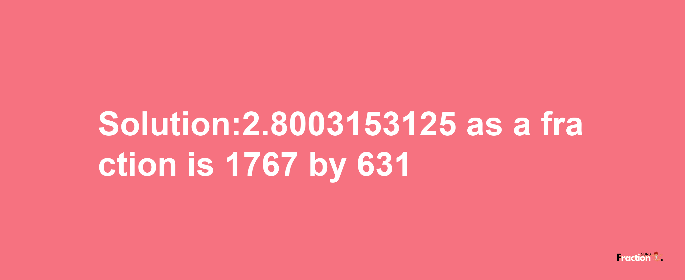 Solution:2.8003153125 as a fraction is 1767/631