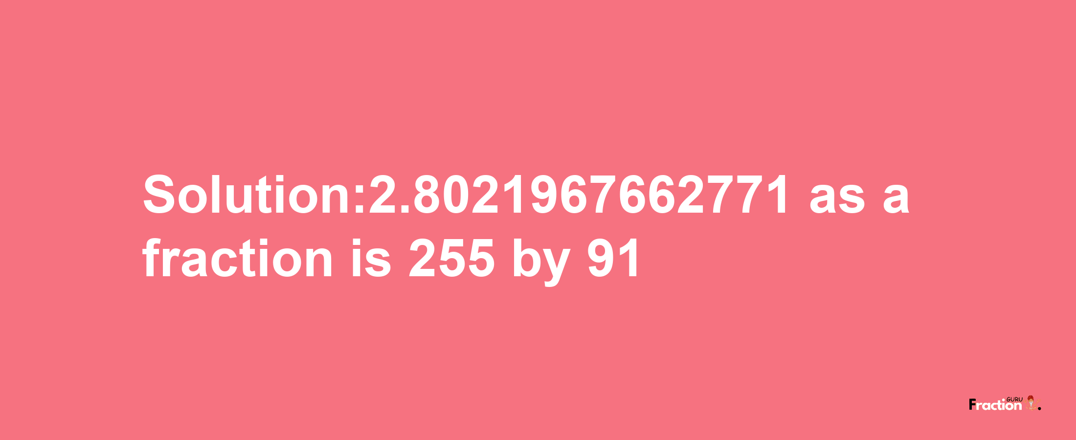 Solution:2.8021967662771 as a fraction is 255/91