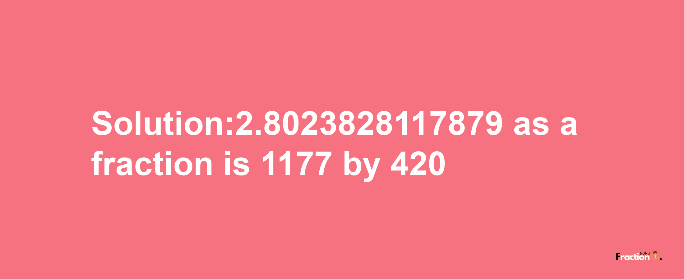 Solution:2.8023828117879 as a fraction is 1177/420