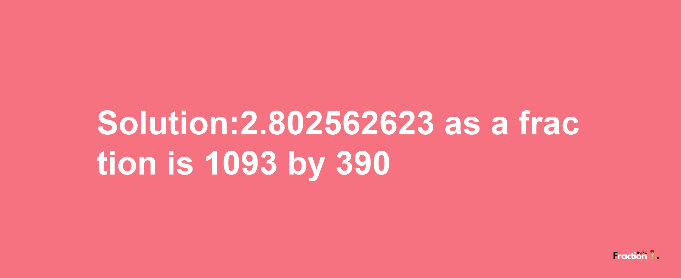 Solution:2.802562623 as a fraction is 1093/390