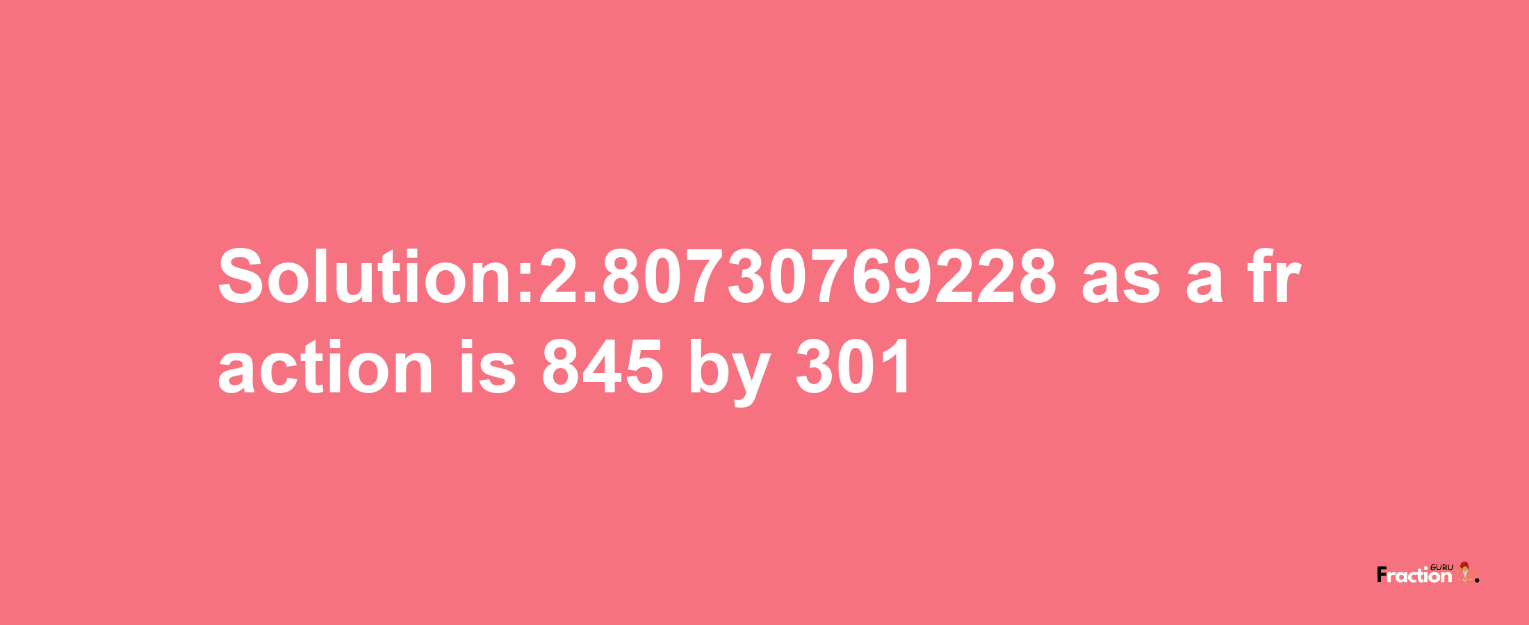 Solution:2.80730769228 as a fraction is 845/301