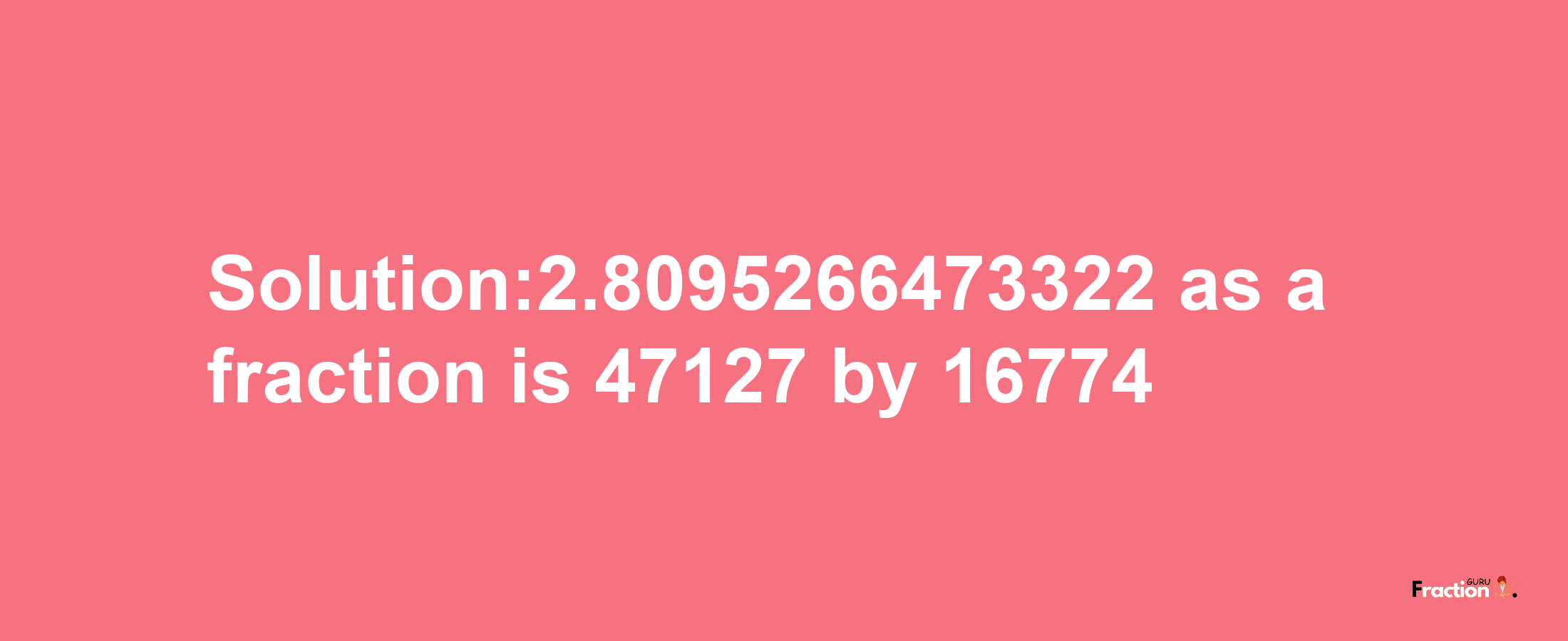 Solution:2.8095266473322 as a fraction is 47127/16774