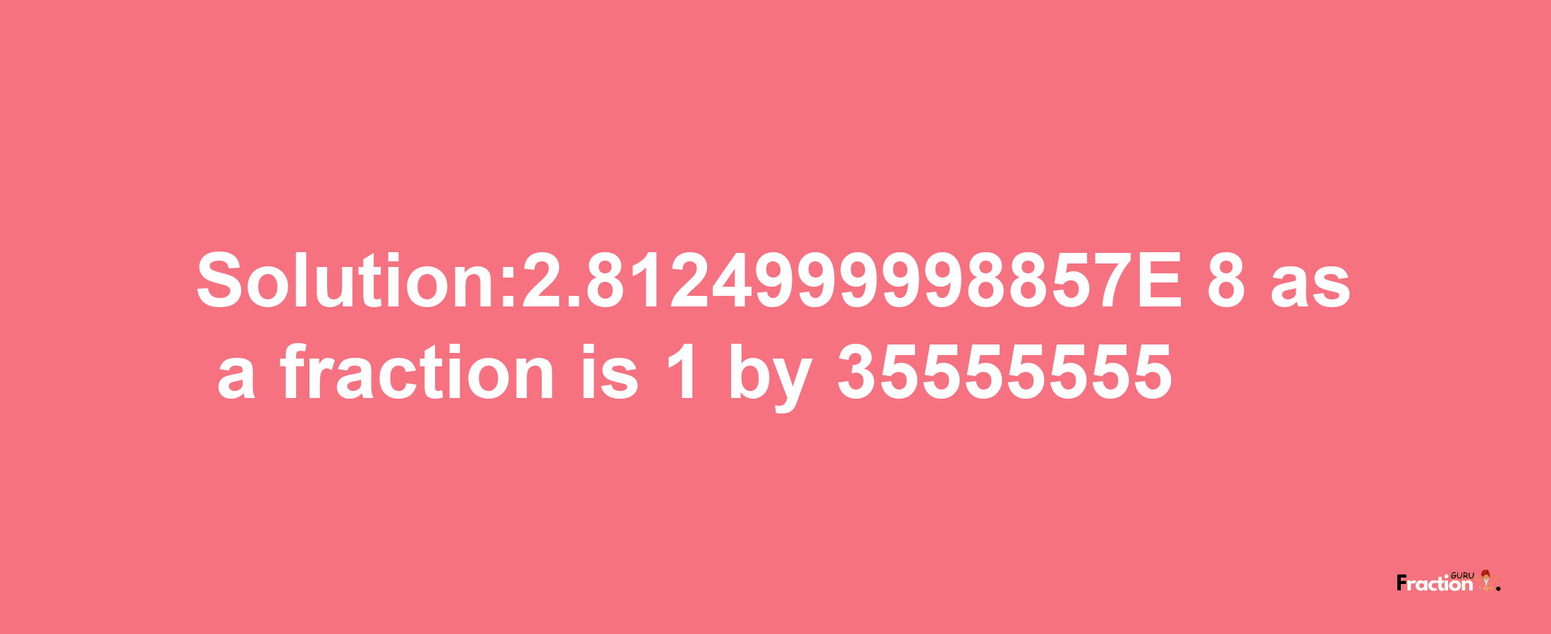 Solution:2.8124999998857E-8 as a fraction is 1/35555555