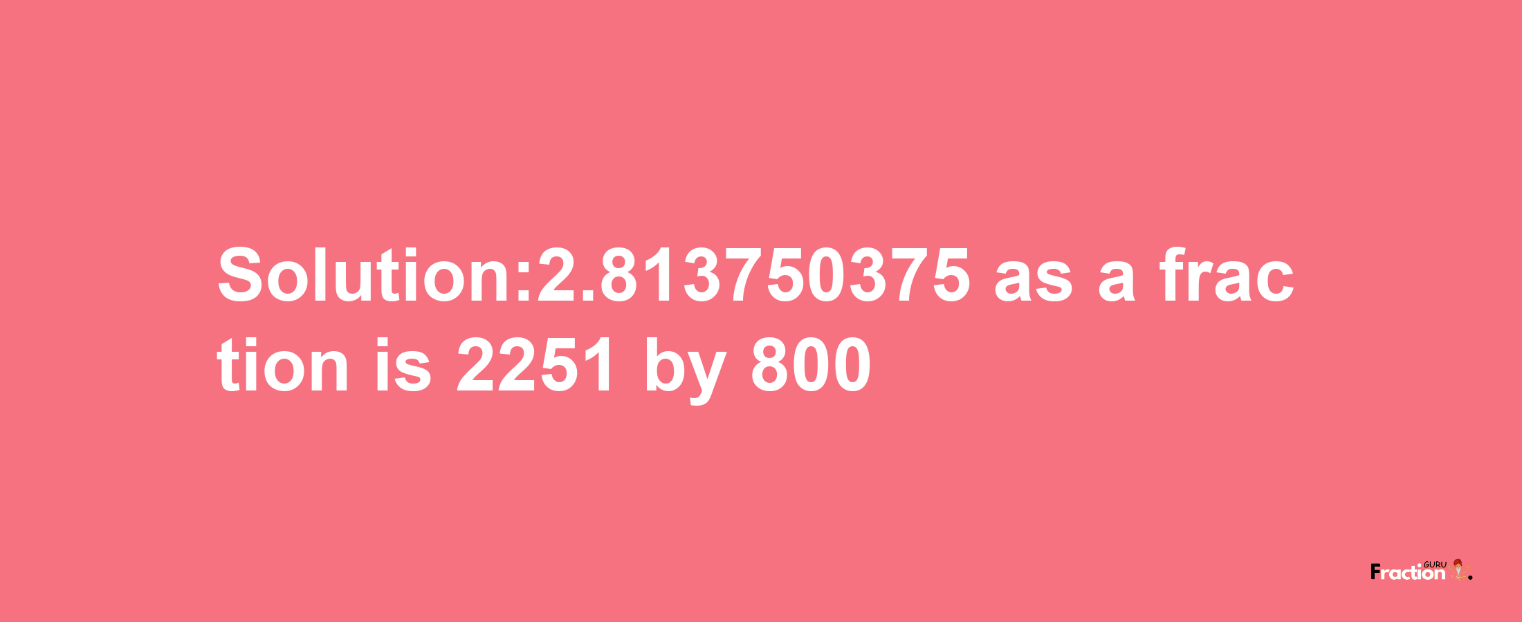 Solution:2.813750375 as a fraction is 2251/800