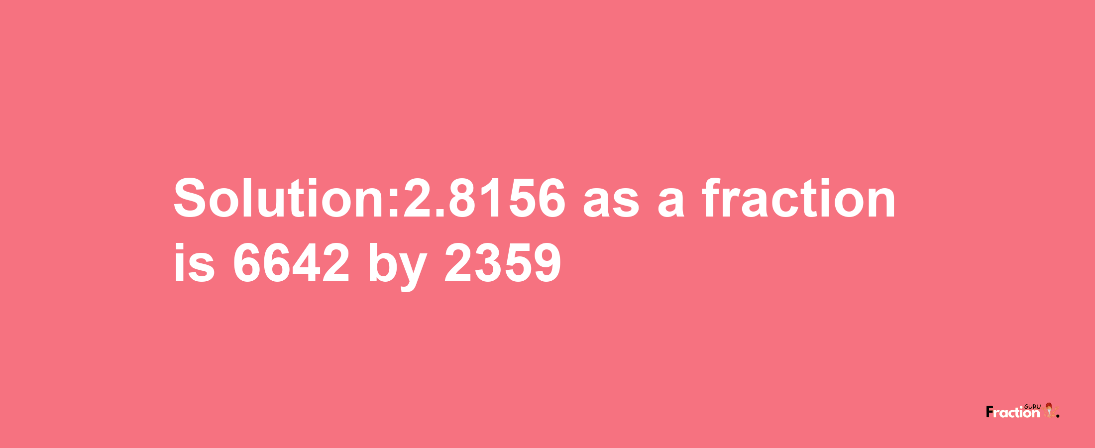 Solution:2.8156 as a fraction is 6642/2359