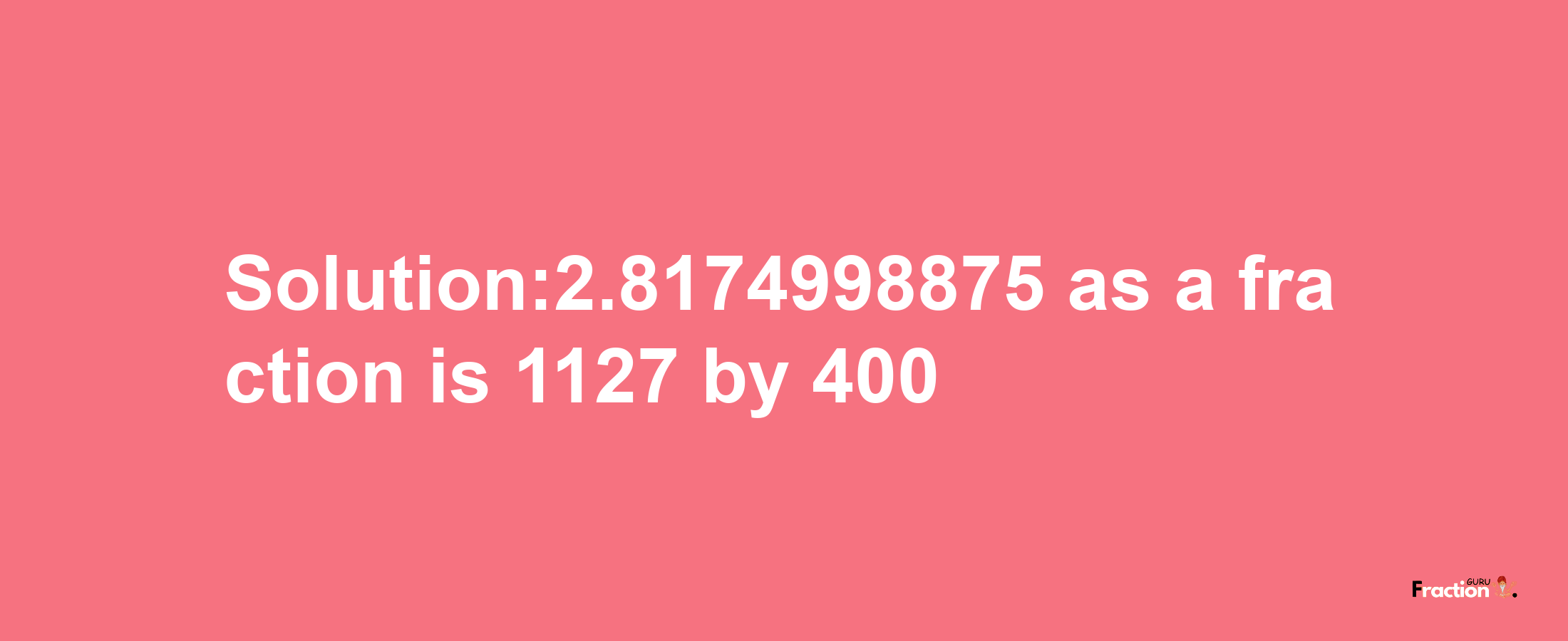 Solution:2.8174998875 as a fraction is 1127/400