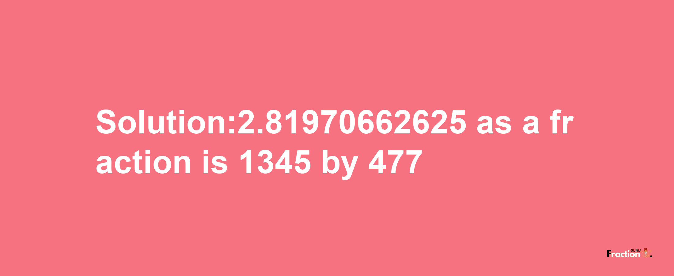 Solution:2.81970662625 as a fraction is 1345/477