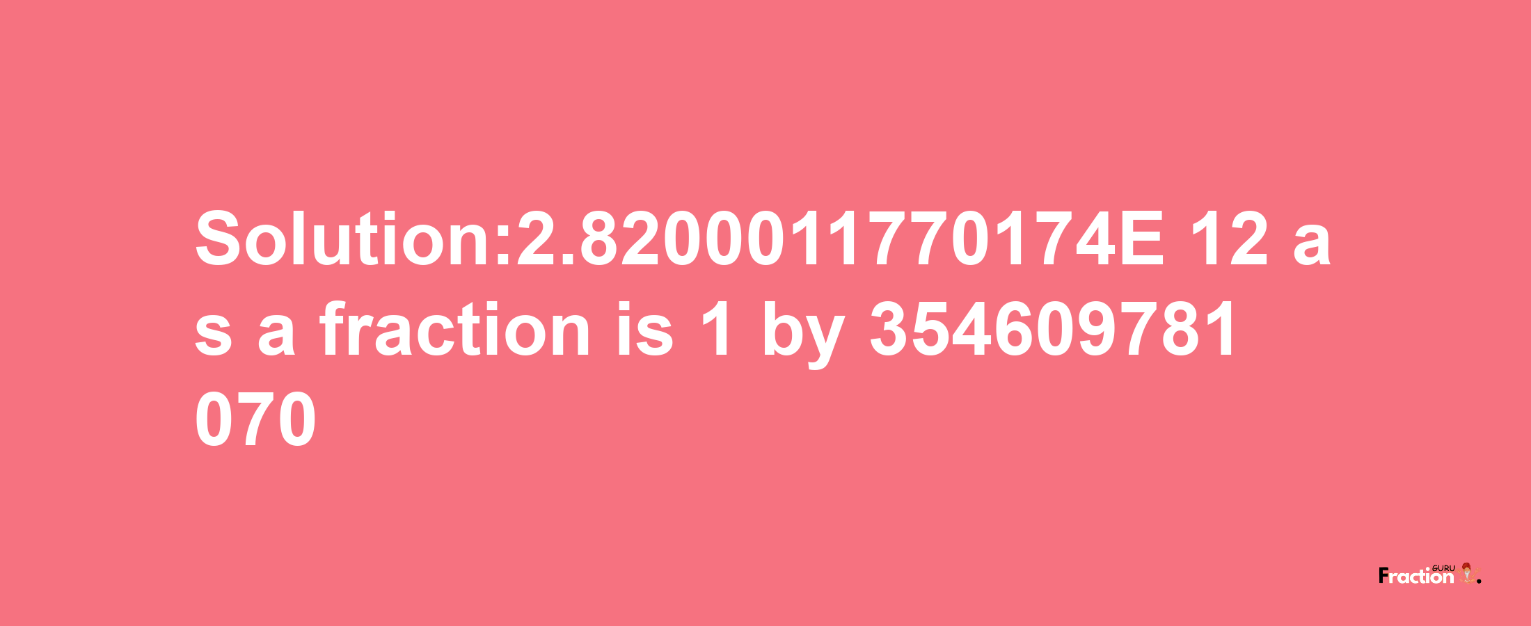 Solution:2.8200011770174E-12 as a fraction is 1/354609781070