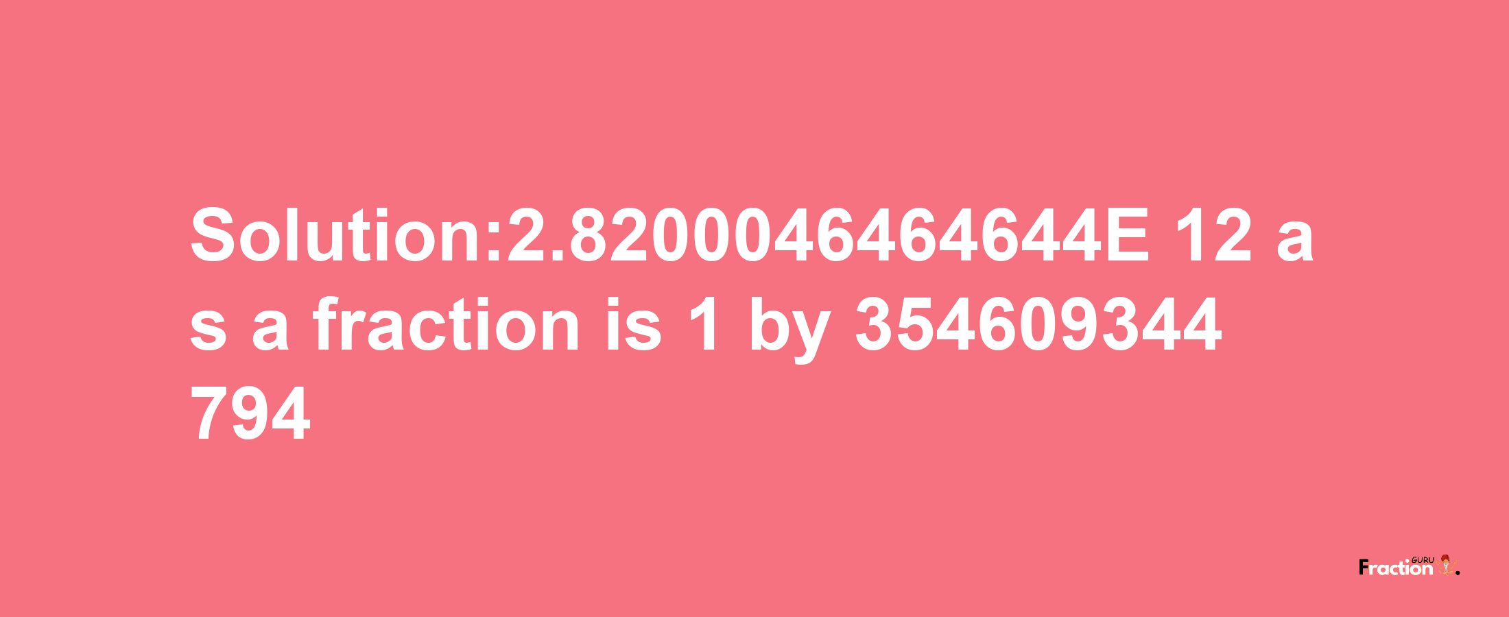 Solution:2.8200046464644E-12 as a fraction is 1/354609344794