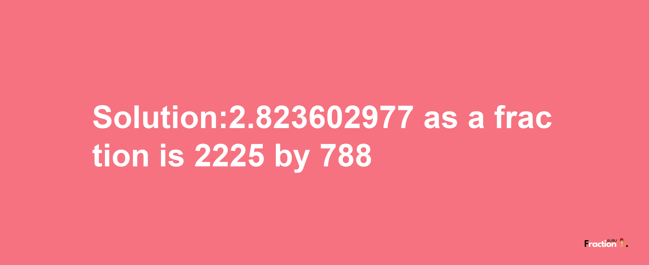 Solution:2.823602977 as a fraction is 2225/788