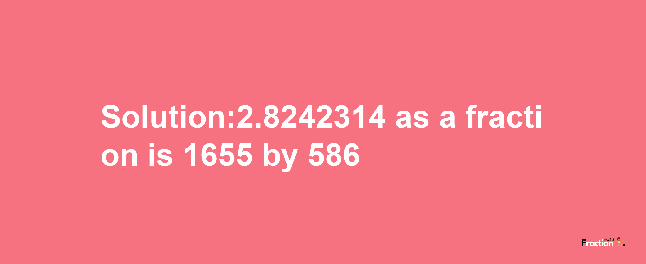 Solution:2.8242314 as a fraction is 1655/586