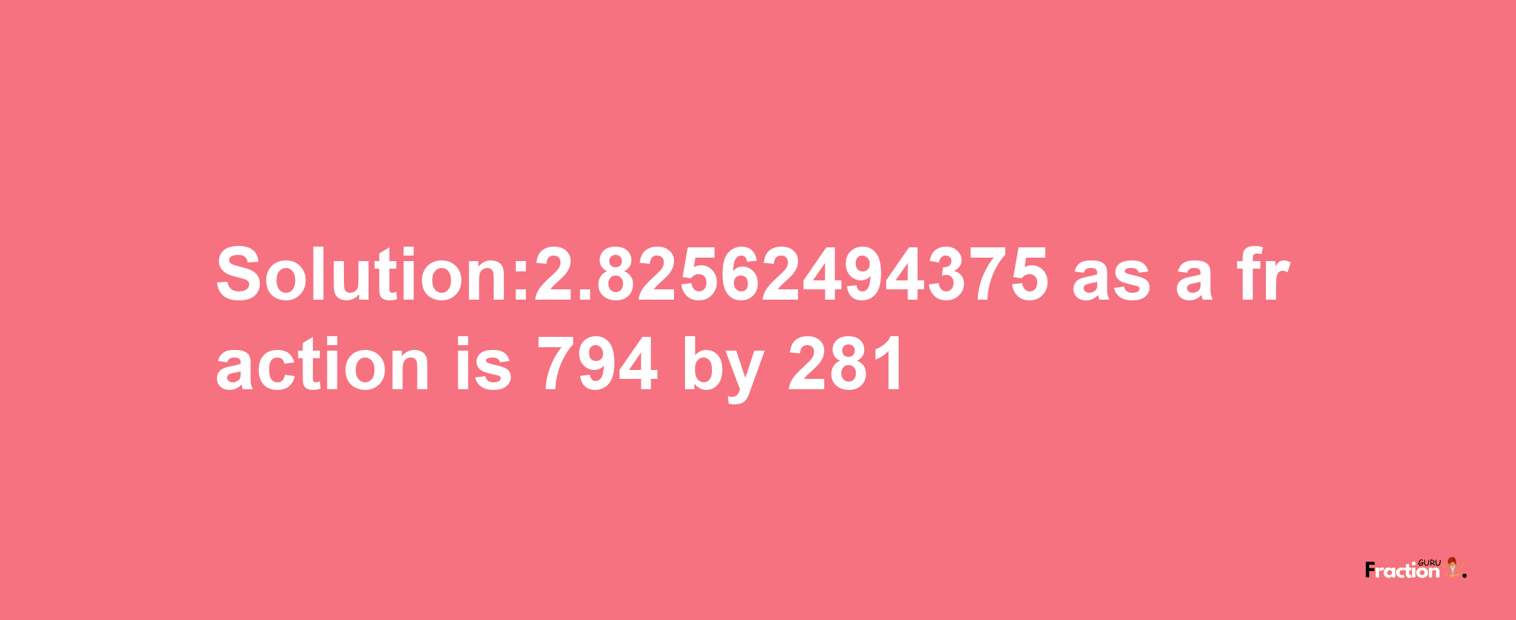 Solution:2.82562494375 as a fraction is 794/281