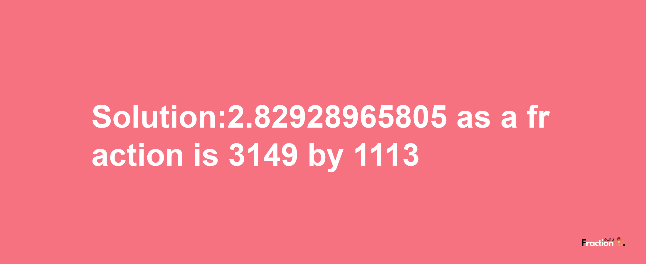 Solution:2.82928965805 as a fraction is 3149/1113