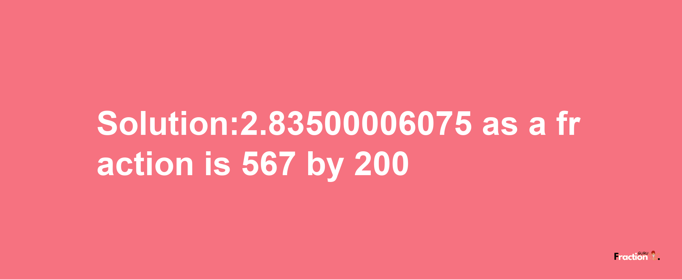 Solution:2.83500006075 as a fraction is 567/200