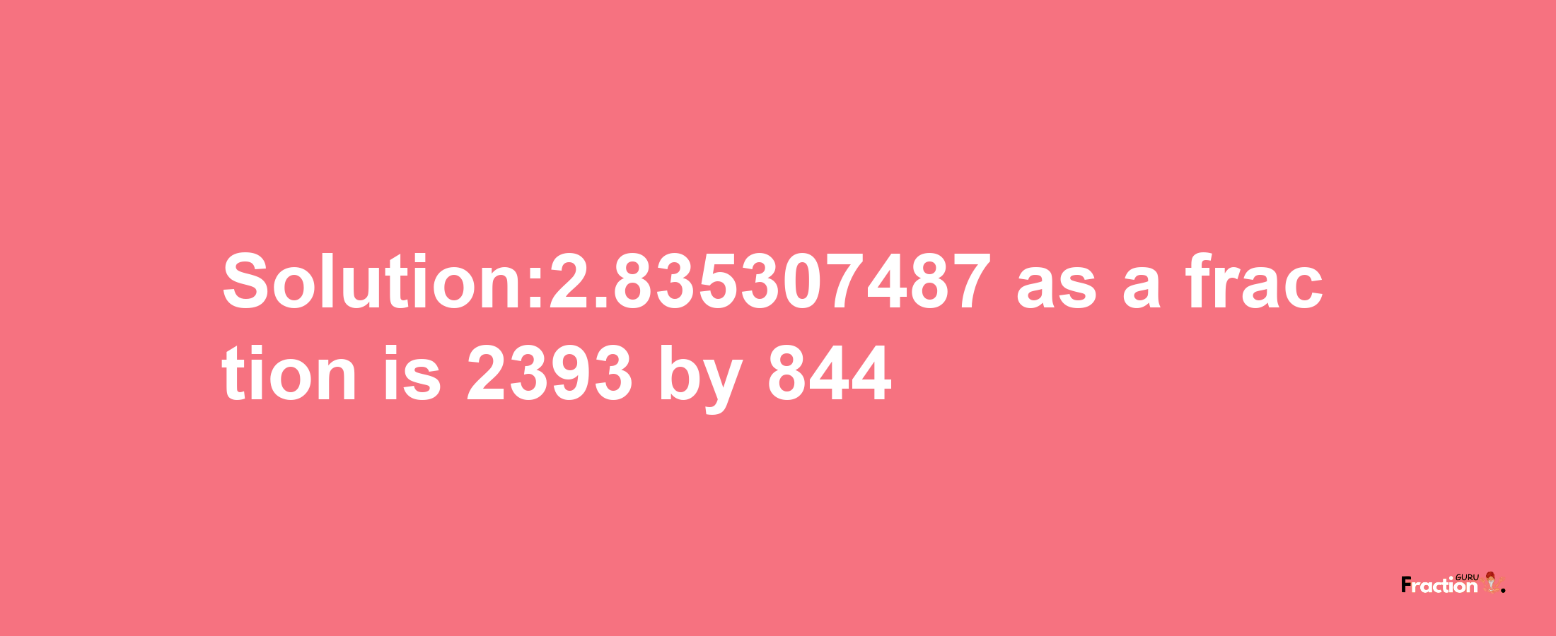 Solution:2.835307487 as a fraction is 2393/844