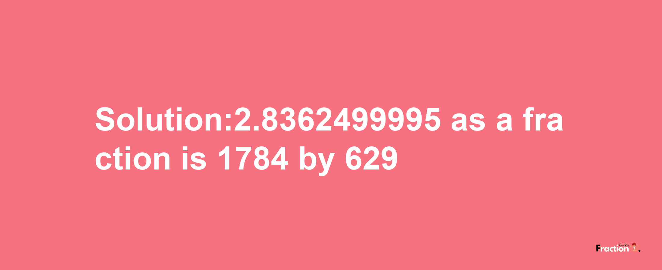 Solution:2.8362499995 as a fraction is 1784/629