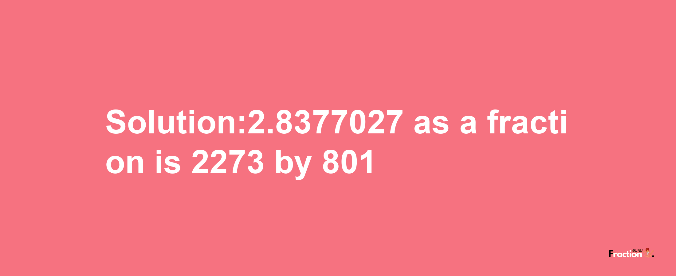 Solution:2.8377027 as a fraction is 2273/801