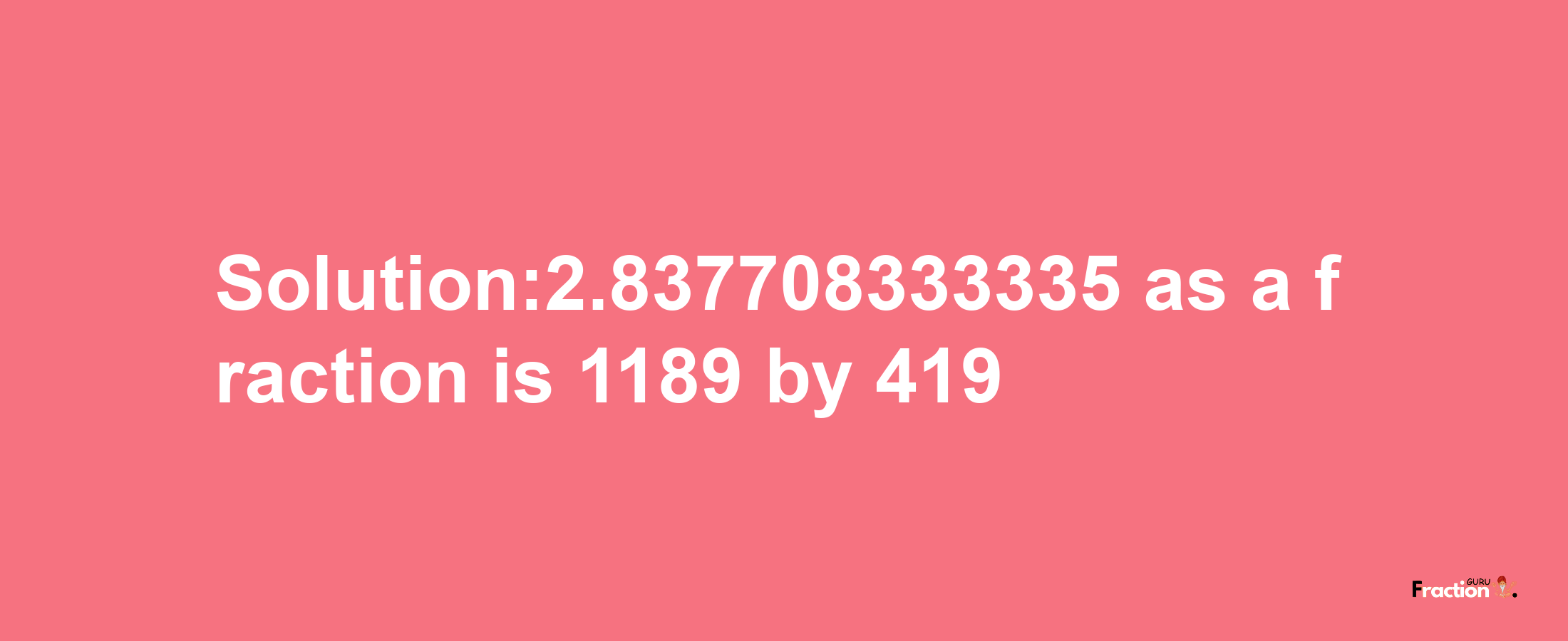 Solution:2.837708333335 as a fraction is 1189/419