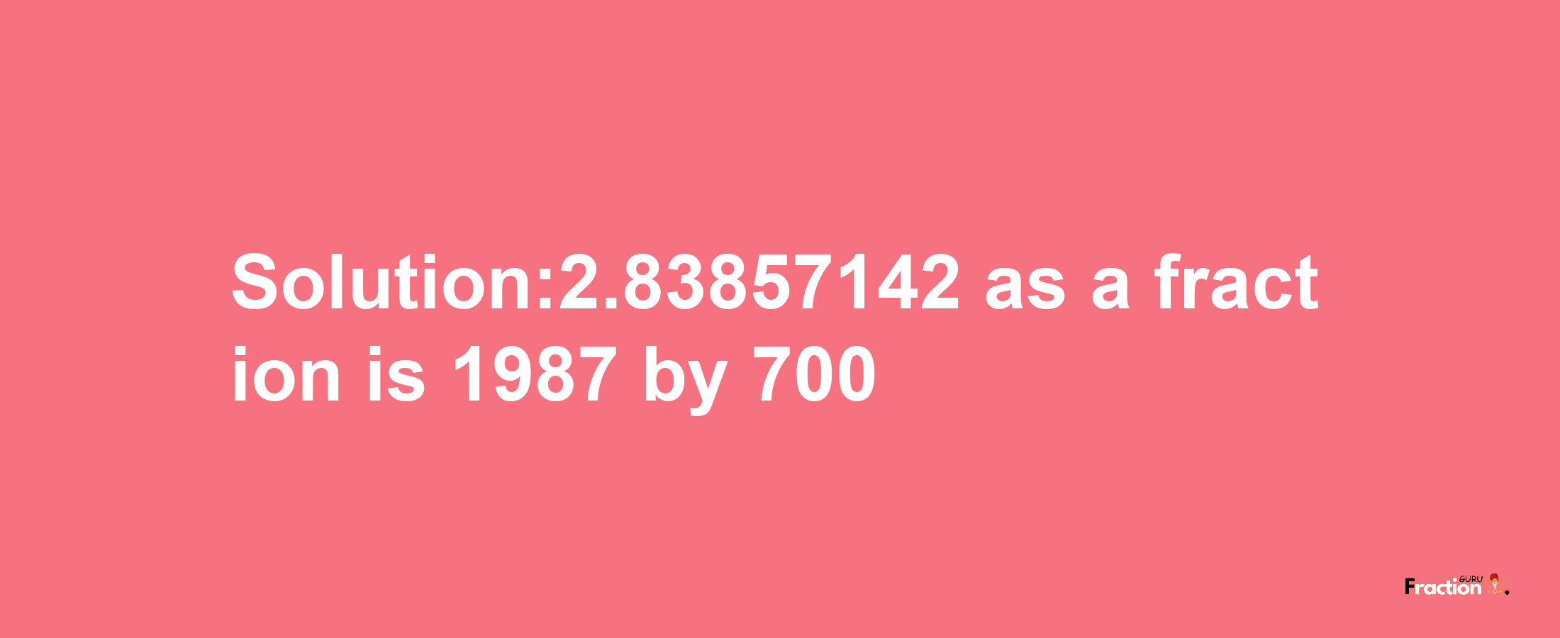 Solution:2.83857142 as a fraction is 1987/700