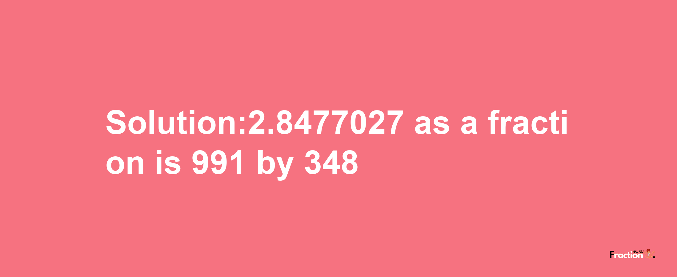 Solution:2.8477027 as a fraction is 991/348