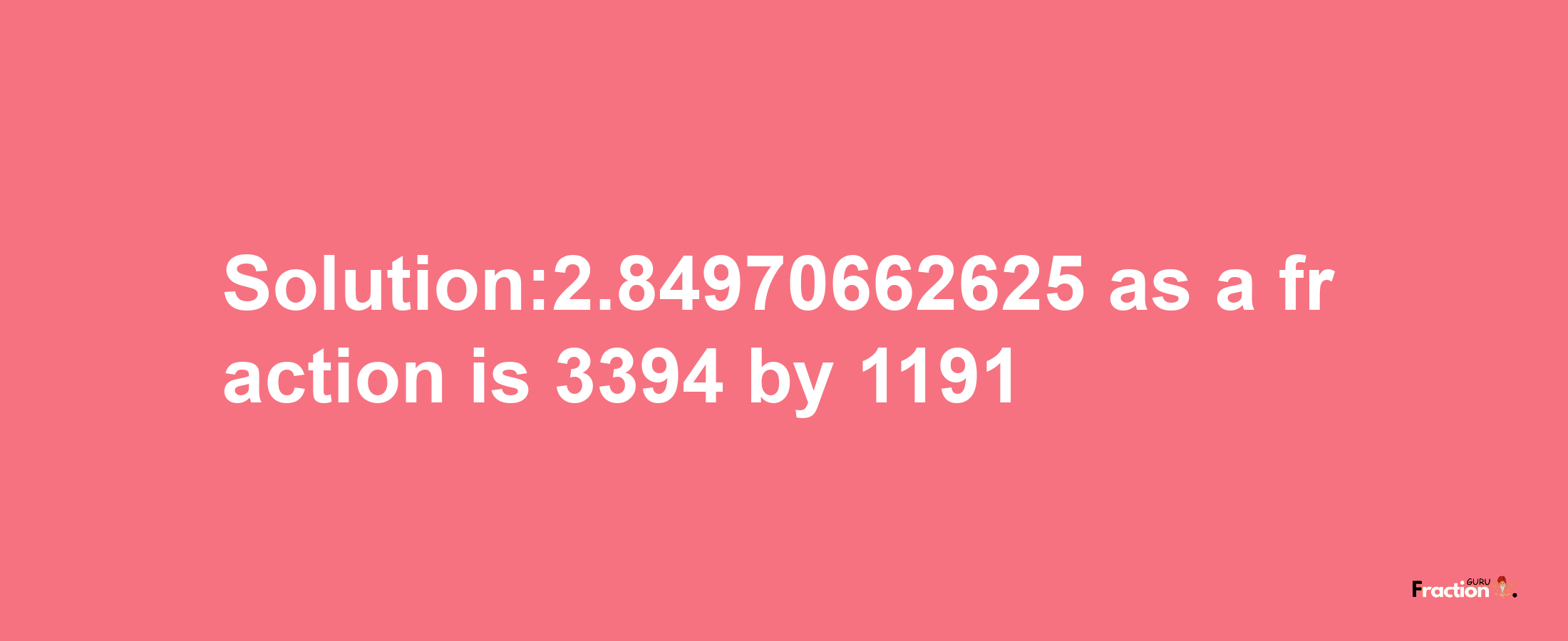 Solution:2.84970662625 as a fraction is 3394/1191