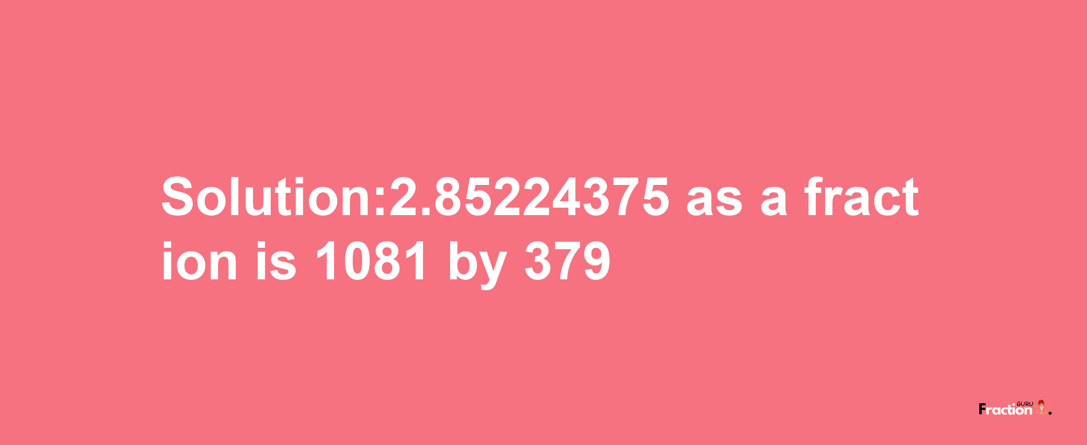 Solution:2.85224375 as a fraction is 1081/379