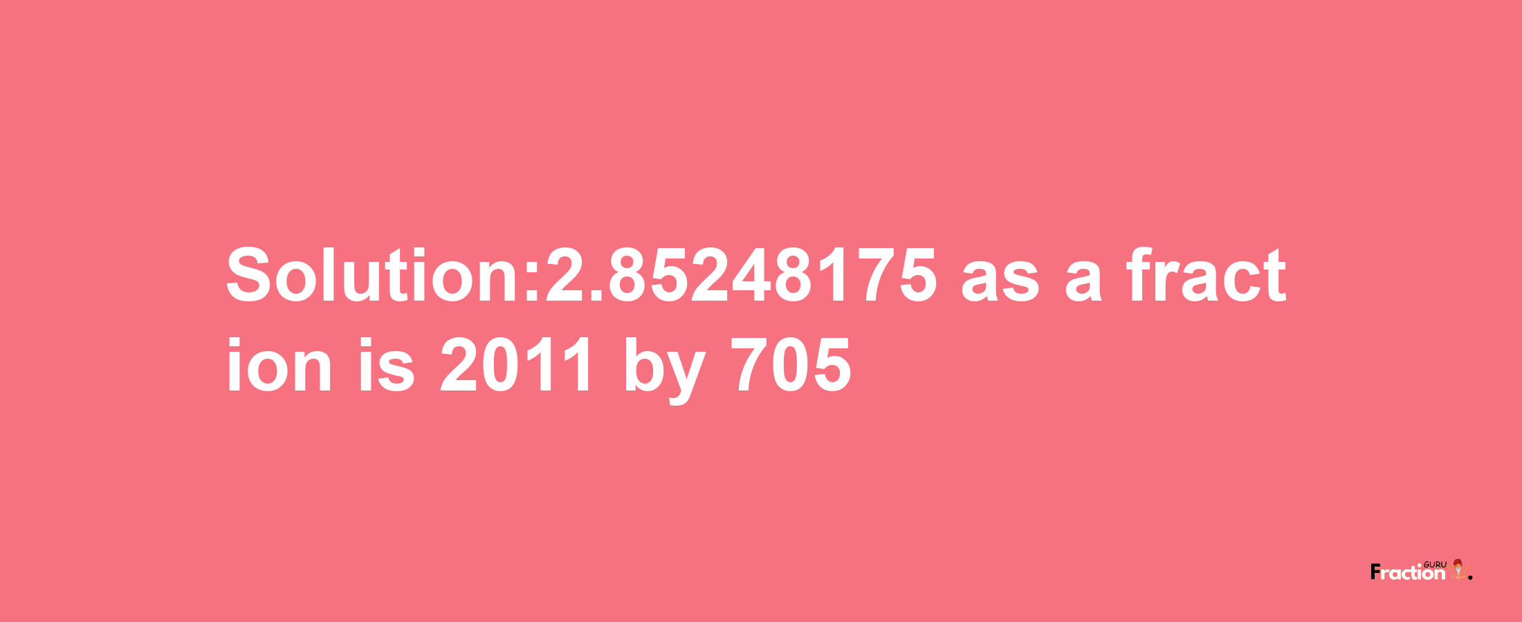 Solution:2.85248175 as a fraction is 2011/705