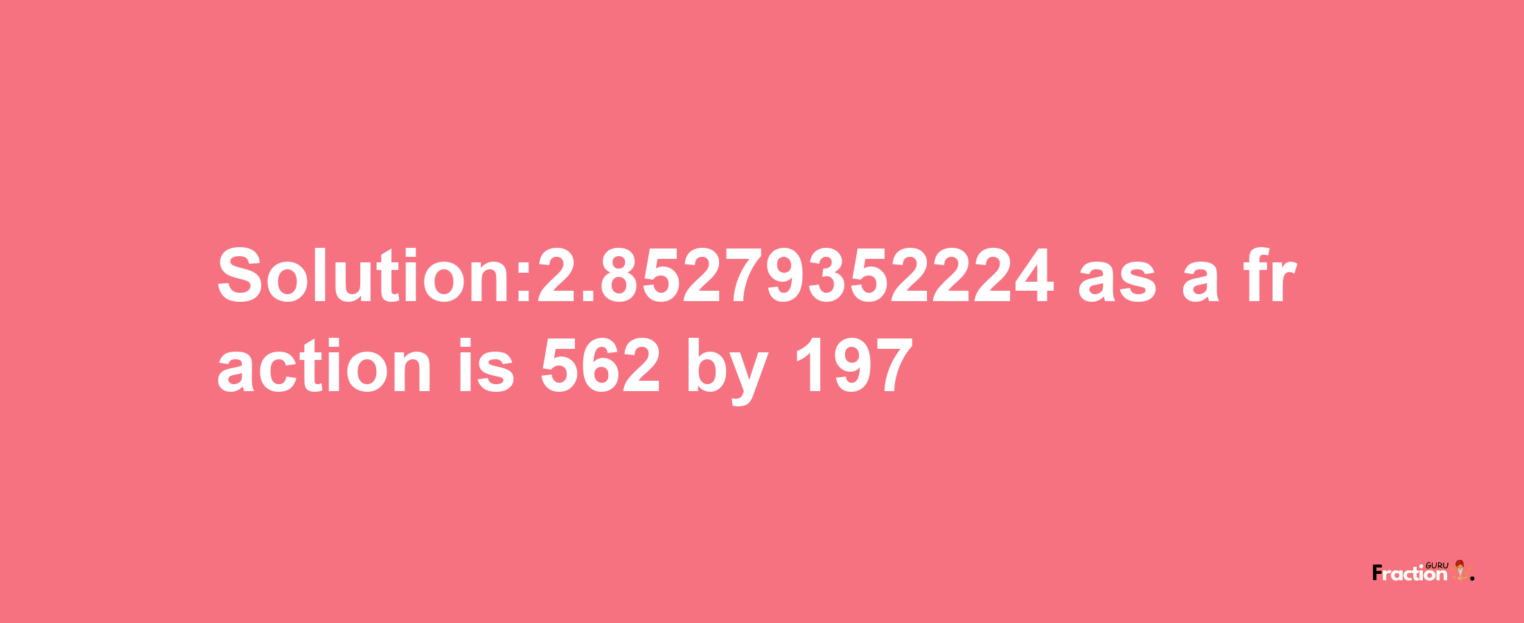 Solution:2.85279352224 as a fraction is 562/197